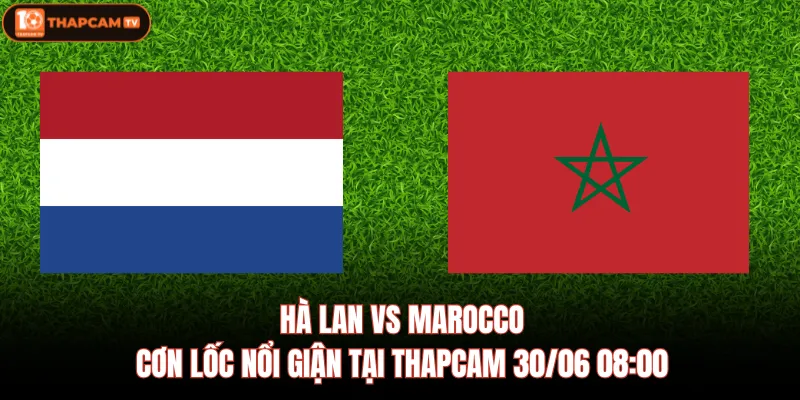 Hà Lan Vs Marocco - Cơn Lốc Nổi Giận Tại Thapcam 30/06 08:00