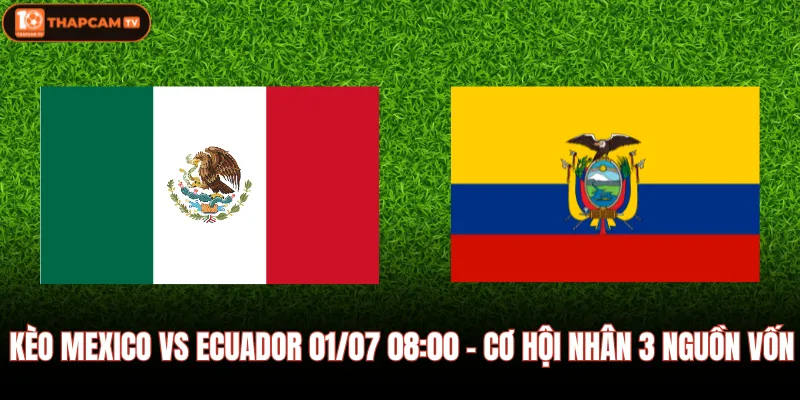 Kèo Mexico Vs Ecuador 01/07 08:00 - Cơ Hội Nhân 3 Nguồn Vốn
