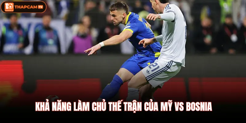 Khả năng làm chủ thế trận của Mỹ vs Bosnia 