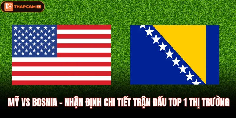 Mỹ Vs Bosnia - Nhận Định Chi Tiết Trận Đấu Top 1 Thị Trường