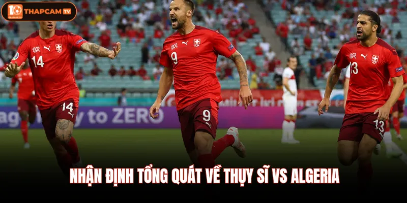 Nhận định tổng quát về Thụy Sĩ vs Algeria 
