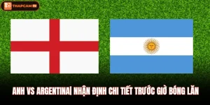 Anh vs Argentina| Nhận Định Chi Tiết Trước Giờ Bóng Lăn