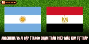 Argentina Vs Ai Cập | Tango Chạm Trán Phép Màu Kim Tự Tháp