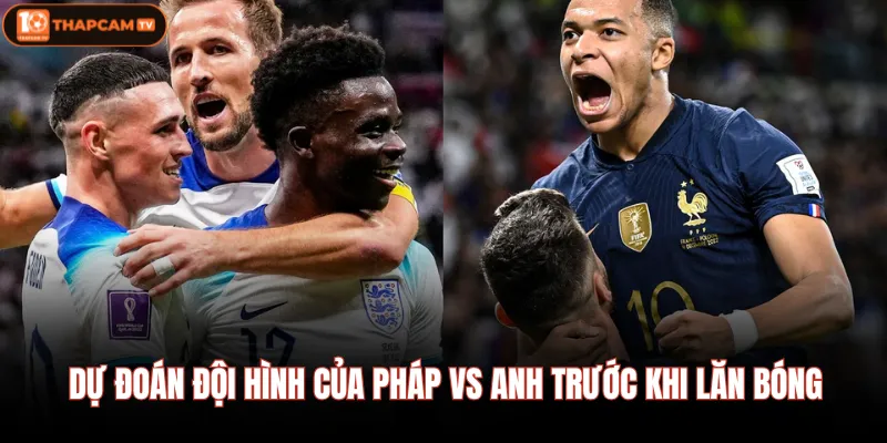 Dự đoán đội hình của Pháp Vs Anh trước khi lăn bóng