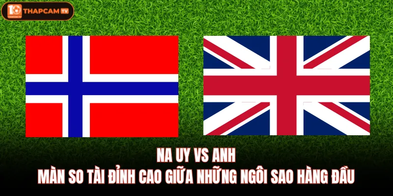 Na Uy Vs Anh|Màn So Tài Đỉnh Cao Giữa Những Ngôi Sao Hàng Đầu