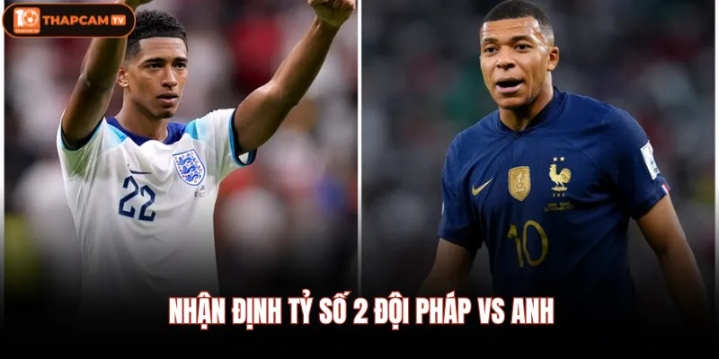 Nhận định tỷ số 2 đội Pháp Vs Anh