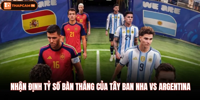 Nhận định tỷ số bàn thắng của Tây Ban Nha Vs Argentina