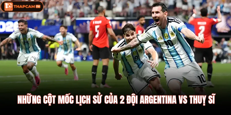 Những cột mốc lịch sử của 2 đội Argentina vs Thuỵ sĩ