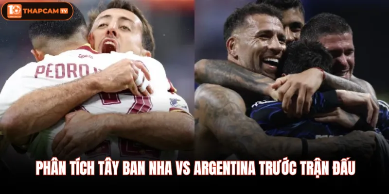 Phân tích Tây Ban Nha Vs Argentina trước trận đấu