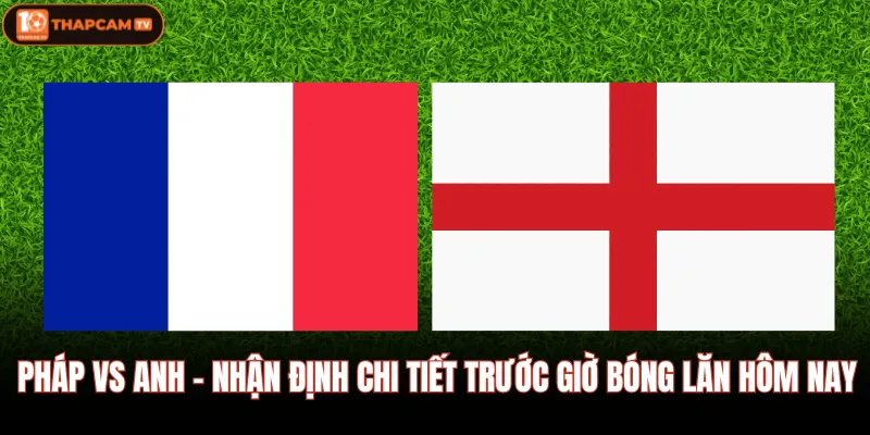 Pháp Vs Anh - Nhận Định Chi Tiết Trước Giờ Bóng Lăn Hôm Nay