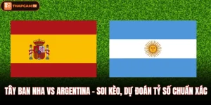 Tây Ban Nha Vs Argentina - Soi Kèo, Dự Đoán Tỷ Số Chuẩn Xác