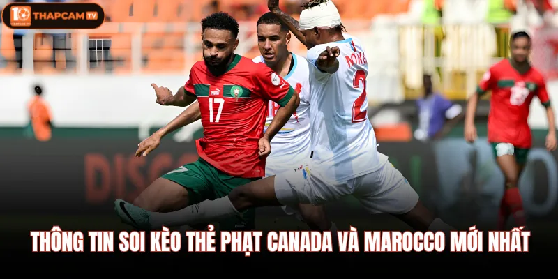 Canada VS Marocco | Dự Đoán Kết Quả Trận Cầu Lúc 00:00, 05/07 4 Thông tin soi kèo thẻ phạt Canada và Marocco mới nhất
