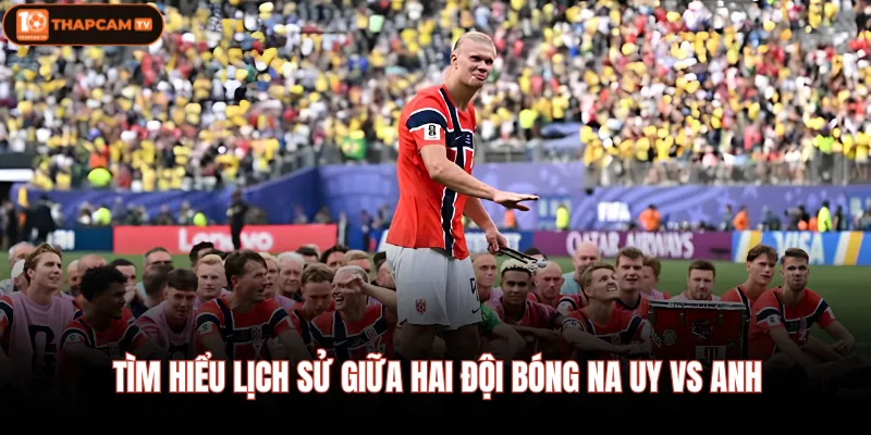 Tìm hiểu lịch sử giữa hai đội bóng Na uy vs Anh